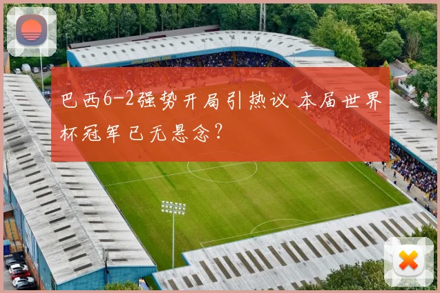 巴西6-2强势开局引热议 本届世界杯冠军已无悬念？