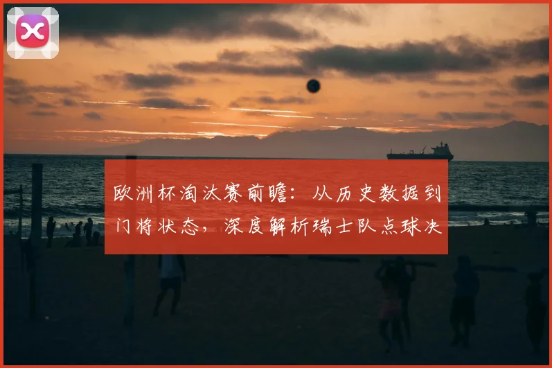 欧洲杯淘汰赛前瞻：从历史数据到门将状态，深度解析瑞士队点球决胜可能性