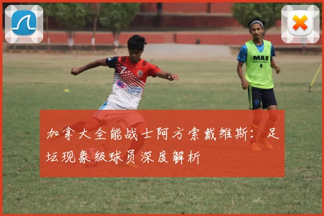 加拿大全能战士阿方索戴维斯：足坛现象级球员深度解析