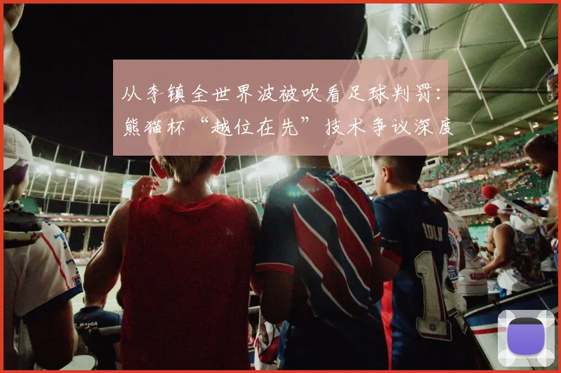 从李镇全世界波被吹看足球判罚：熊猫杯“越位在先”技术争议深度探讨