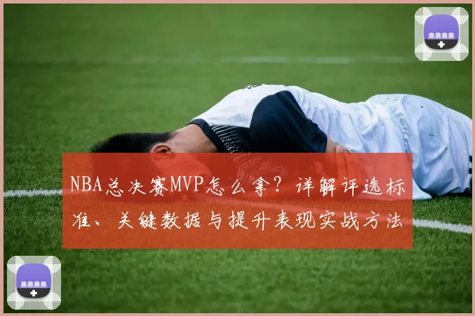 NBA总决赛MVP怎么拿？详解评选标准、关键数据与提升表现实战方法