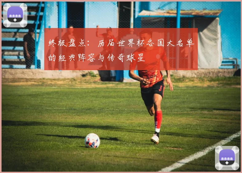 终极盘点：历届世界杯各国大名单的经典阵容与传奇球星