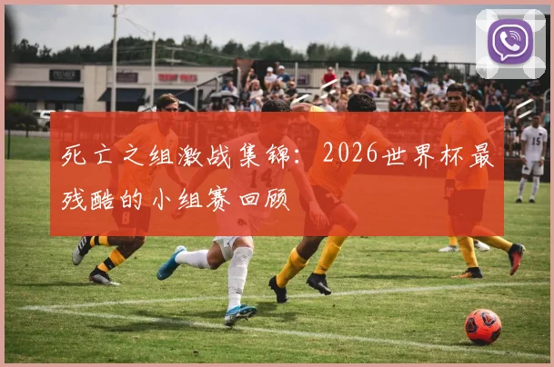 死亡之组激战集锦：2026世界杯最残酷的小组赛回顾