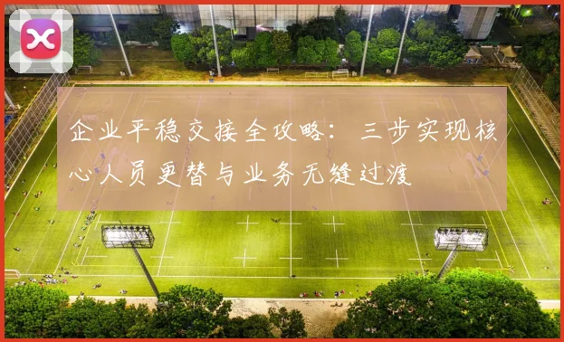 企业平稳交接全攻略：三步实现核心人员更替与业务无缝过渡