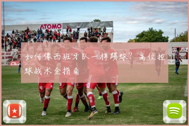 如何像西班牙队一样踢球？高位控球战术全指南