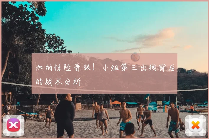 加纳惊险晋级！小组第三出线背后的战术分析