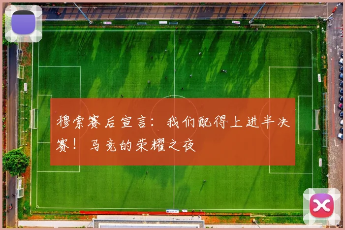 穆索赛后宣言：我们配得上进半决赛！马竞的荣耀之夜