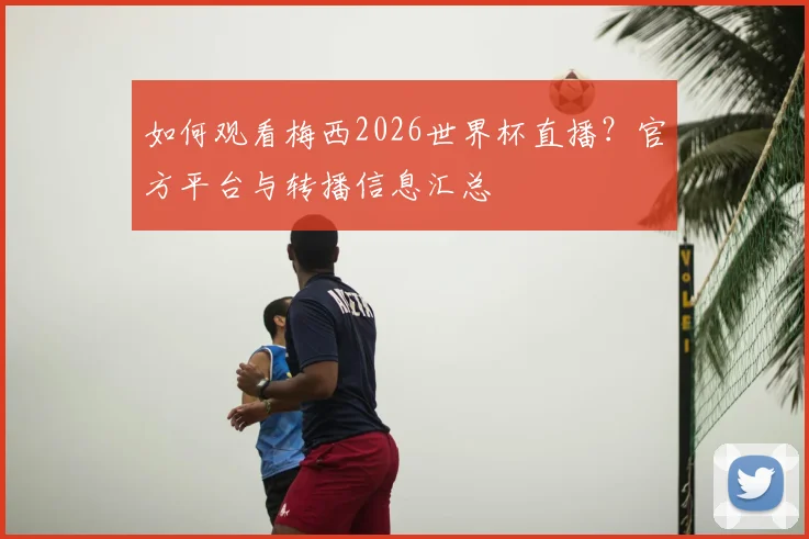 如何观看梅西2026世界杯直播？官方平台与转播信息汇总