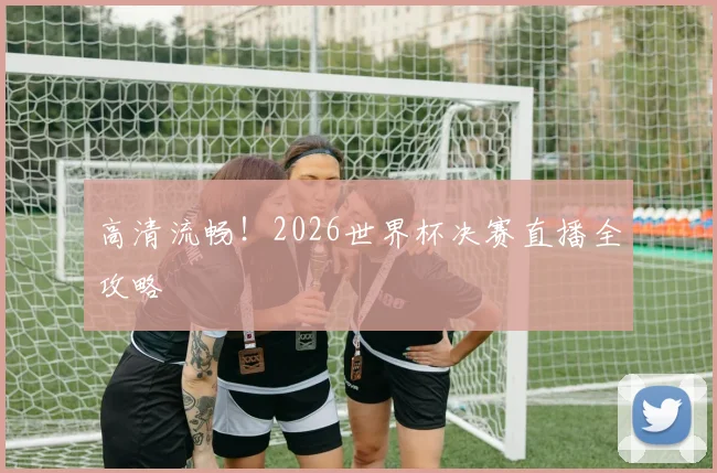 高清流畅！2026世界杯决赛直播全攻略