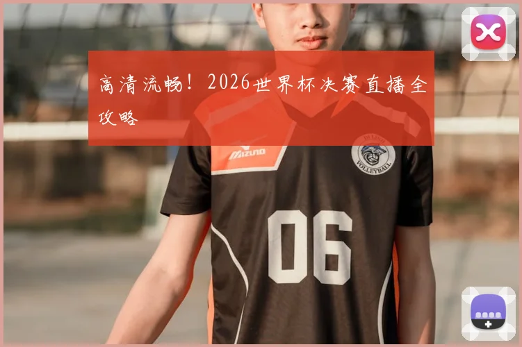高清流畅！2026世界杯决赛直播全攻略