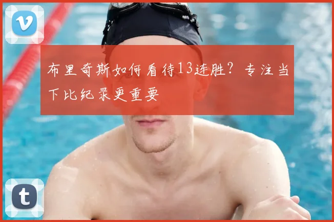 布里奇斯如何看待13连胜?专注当下比纪录更重要