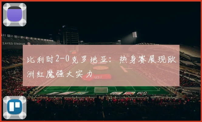 比利时2-0克罗地亚：热身赛展现欧洲红魔强大实力