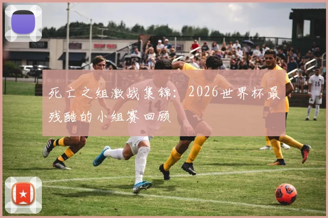 死亡之组激战集锦：2026世界杯最残酷的小组赛回顾