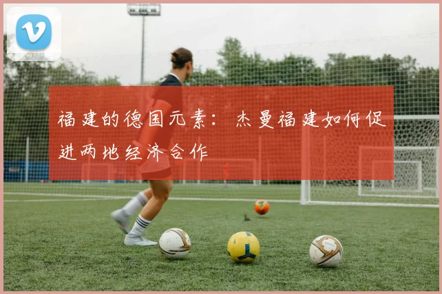 福建的德国元素：杰曼福建如何促进两地经济合作