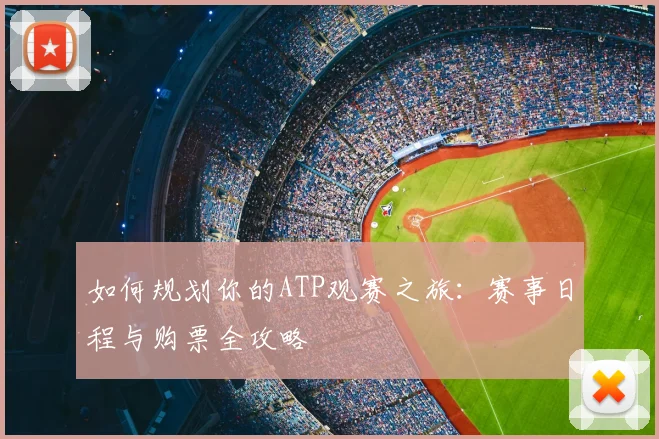 如何规划你的ATP观赛之旅：赛事日程与购票全攻略