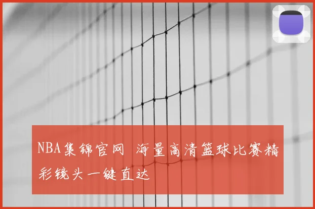 NBA集锦官网 海量高清篮球比赛精彩镜头一键直达