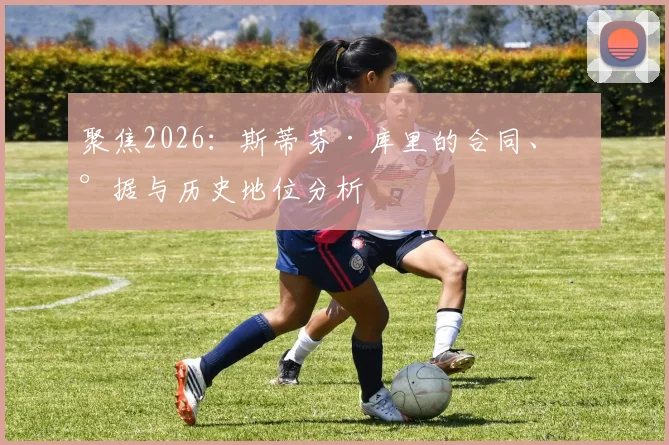聚焦2026：斯蒂芬·库里的合同、数据与历史地位分析