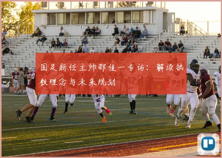 国足新任主帅邵佳一专访：解读执教理念与未来规划
