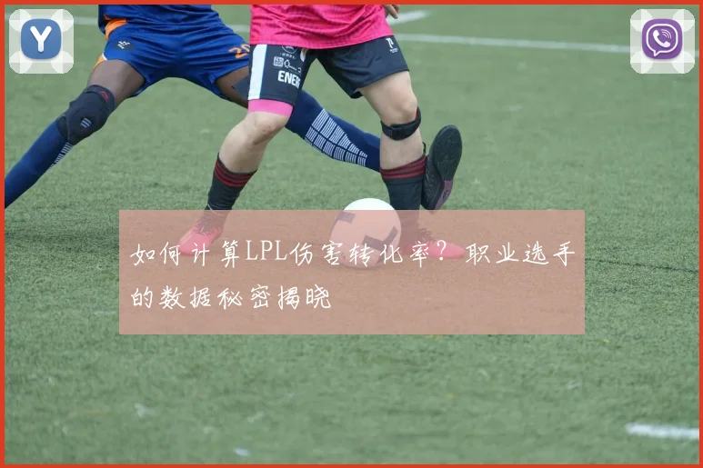 如何计算LPL伤害转化率？职业选手的数据秘密揭晓