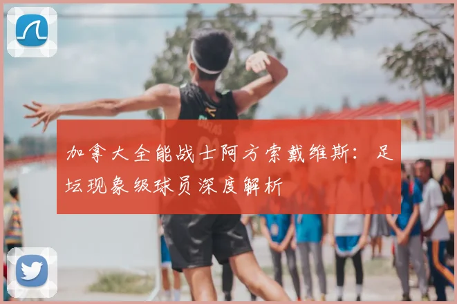加拿大全能战士阿方索戴维斯：足坛现象级球员深度解析