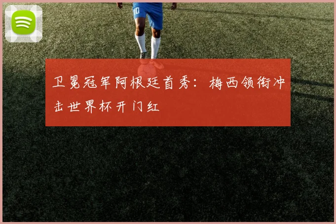 卫冕冠军阿根廷首秀：梅西领衔冲击世界杯开门红