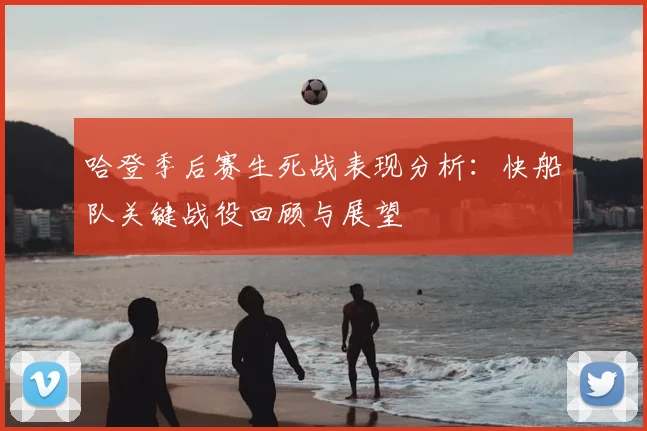 哈登季后赛生死战表现分析：快船队关键战役回顾与展望